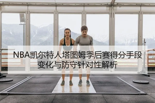NBA凯尔特人塔图姆季后赛得分手段变化与防守针对性解析
